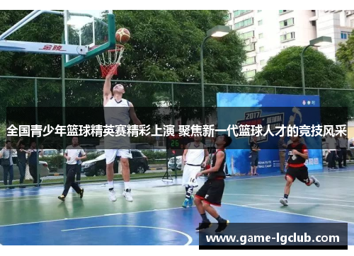 全国青少年篮球精英赛精彩上演 聚焦新一代篮球人才的竞技风采