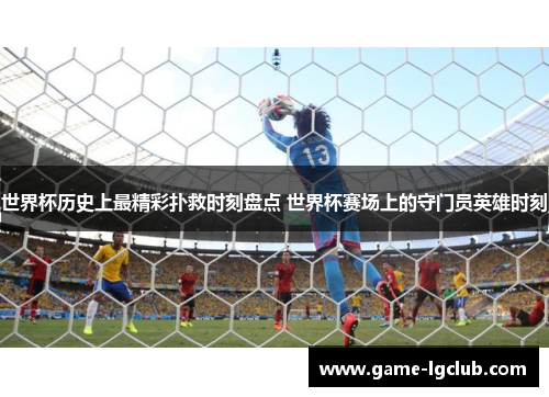 世界杯历史上最精彩扑救时刻盘点 世界杯赛场上的守门员英雄时刻