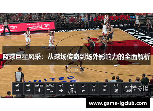 篮球巨星风采：从球场传奇到场外影响力的全面解析
