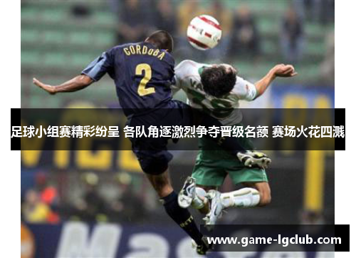 足球小组赛精彩纷呈 各队角逐激烈争夺晋级名额 赛场火花四溅