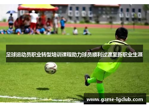 足球运动员职业转型培训课程助力球员顺利过渡至新职业生涯