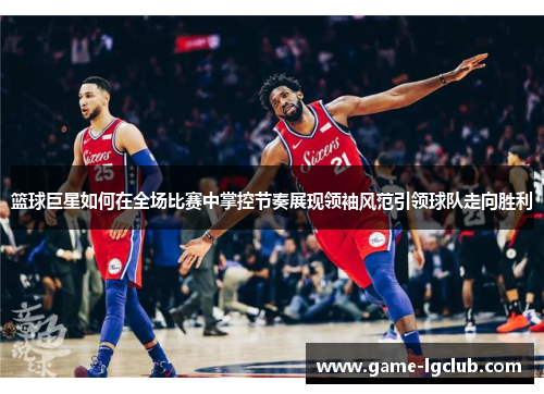篮球巨星如何在全场比赛中掌控节奏展现领袖风范引领球队走向胜利