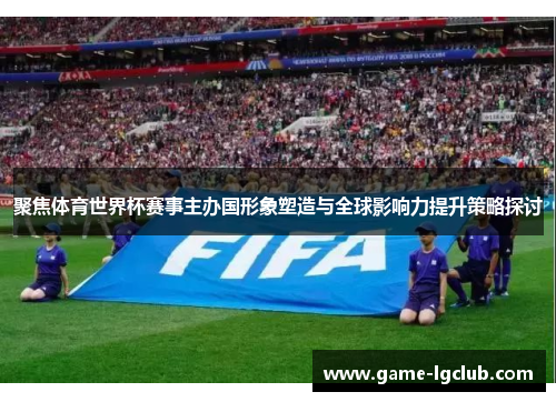 聚焦体育世界杯赛事主办国形象塑造与全球影响力提升策略探讨