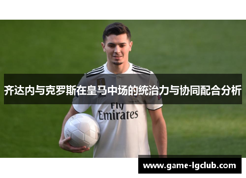 齐达内与克罗斯在皇马中场的统治力与协同配合分析