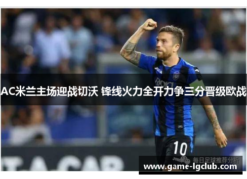AC米兰主场迎战切沃 锋线火力全开力争三分晋级欧战