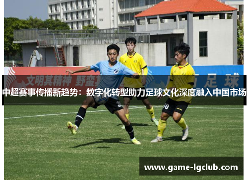 中超赛事传播新趋势：数字化转型助力足球文化深度融入中国市场