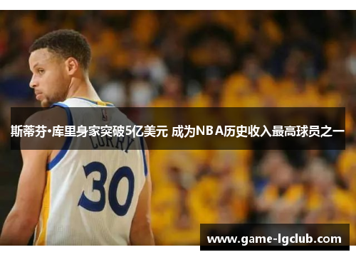 斯蒂芬·库里身家突破5亿美元 成为NBA历史收入最高球员之一
