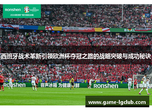 西班牙战术革新引领欧洲杯夺冠之路的战略突破与成功秘诀