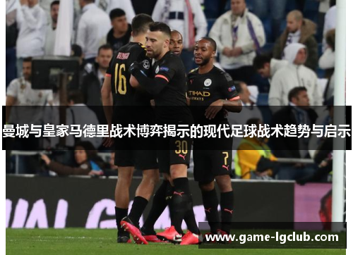 曼城与皇家马德里战术博弈揭示的现代足球战术趋势与启示