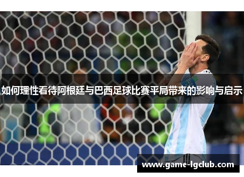 如何理性看待阿根廷与巴西足球比赛平局带来的影响与启示
