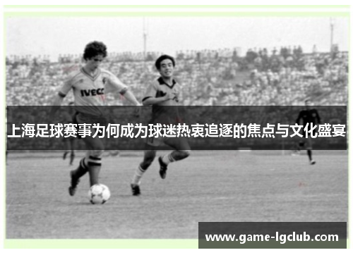 上海足球赛事为何成为球迷热衷追逐的焦点与文化盛宴