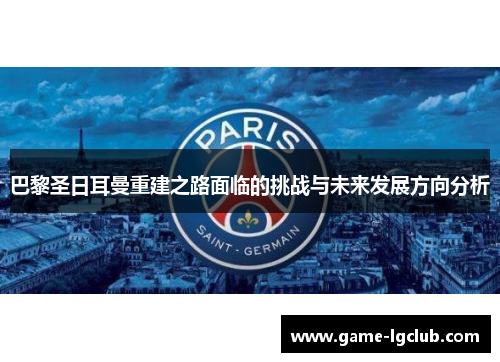 巴黎圣日耳曼重建之路面临的挑战与未来发展方向分析