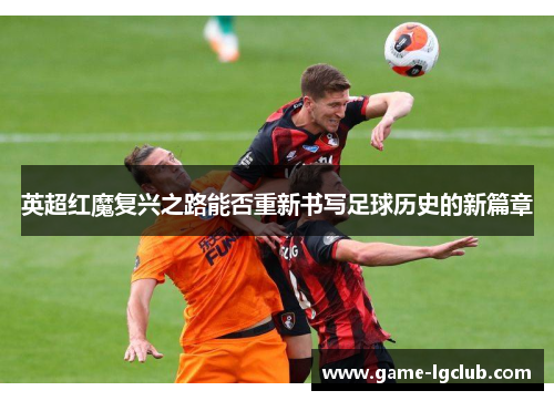 英超红魔复兴之路能否重新书写足球历史的新篇章