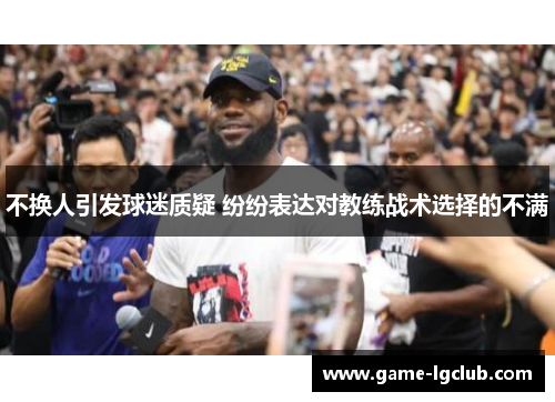 不换人引发球迷质疑 纷纷表达对教练战术选择的不满