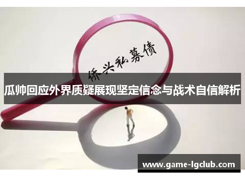 瓜帅回应外界质疑展现坚定信念与战术自信解析
