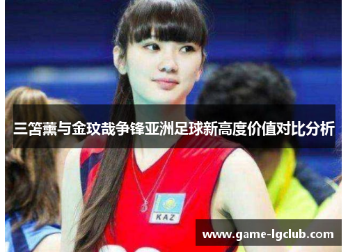 三笘薰与金玟哉争锋亚洲足球新高度价值对比分析