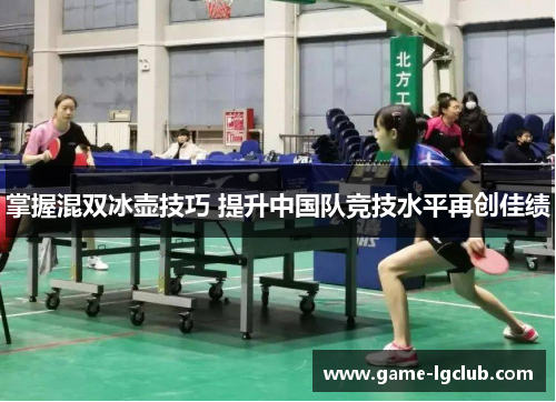 掌握混双冰壶技巧 提升中国队竞技水平再创佳绩