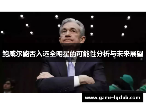 鲍威尔能否入选全明星的可能性分析与未来展望