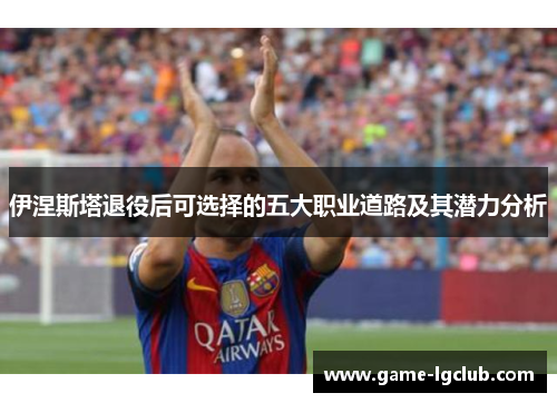 伊涅斯塔退役后可选择的五大职业道路及其潜力分析