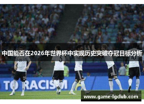 中国能否在2026年世界杯中实现历史突破夺冠目标分析