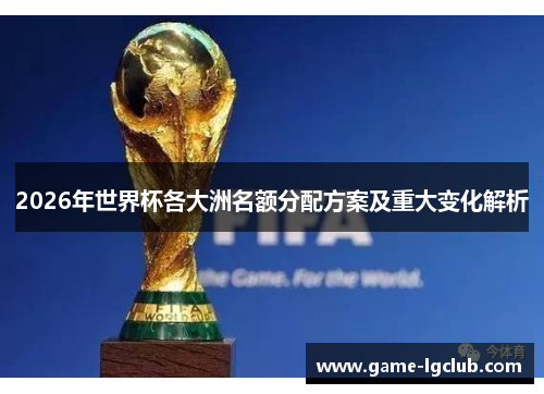 2026年世界杯各大洲名额分配方案及重大变化解析