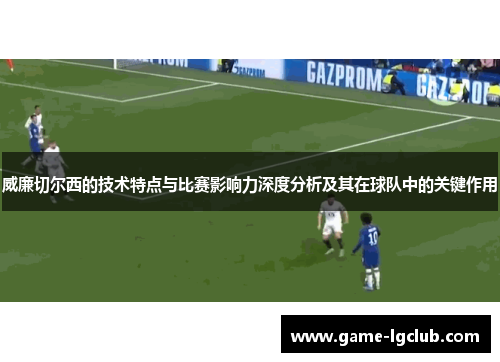 威廉切尔西的技术特点与比赛影响力深度分析及其在球队中的关键作用