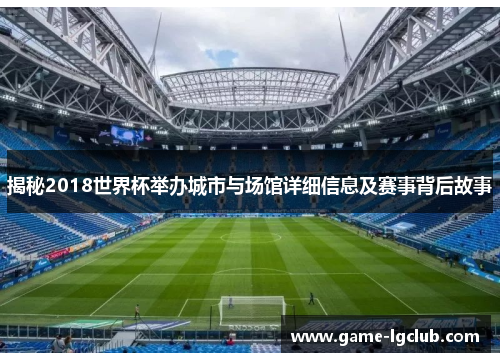 揭秘2018世界杯举办城市与场馆详细信息及赛事背后故事