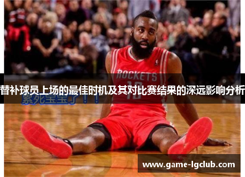 替补球员上场的最佳时机及其对比赛结果的深远影响分析