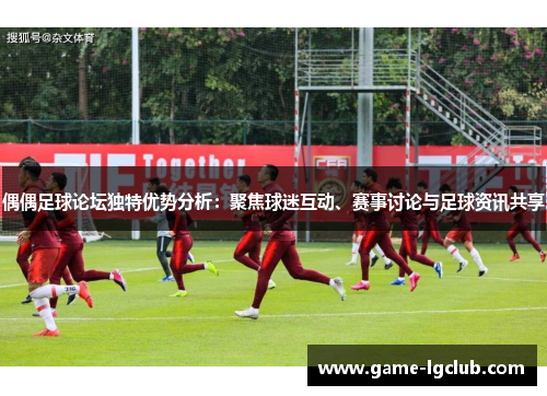 偶偶足球论坛独特优势分析：聚焦球迷互动、赛事讨论与足球资讯共享