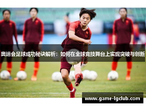 奥运会足球成功秘诀解析：如何在全球竞技舞台上实现突破与创新