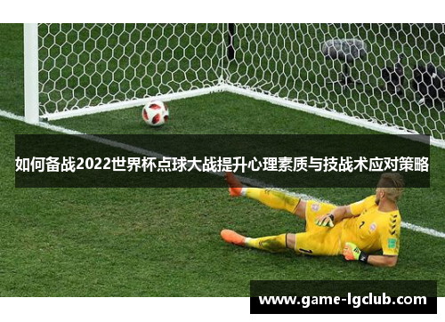 如何备战2022世界杯点球大战提升心理素质与技战术应对策略