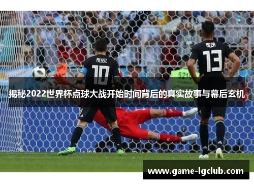 揭秘2022世界杯点球大战开始时间背后的真实故事与幕后玄机