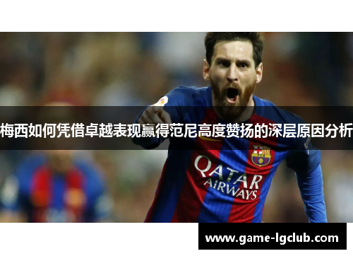 梅西如何凭借卓越表现赢得范尼高度赞扬的深层原因分析