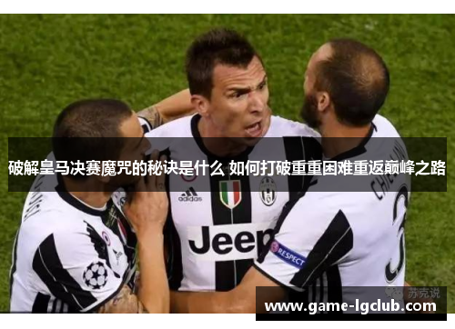 破解皇马决赛魔咒的秘诀是什么 如何打破重重困难重返巅峰之路