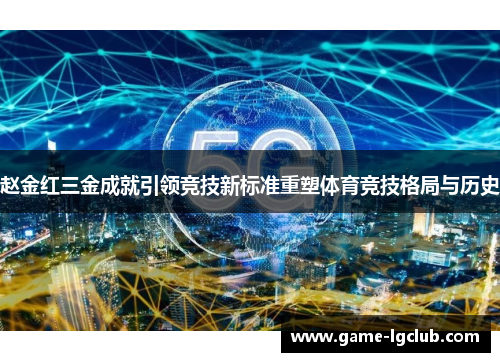 赵金红三金成就引领竞技新标准重塑体育竞技格局与历史