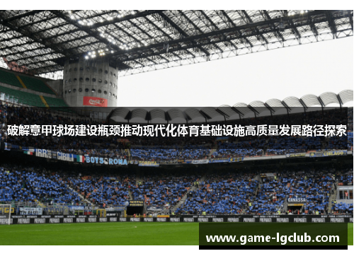 破解意甲球场建设瓶颈推动现代化体育基础设施高质量发展路径探索