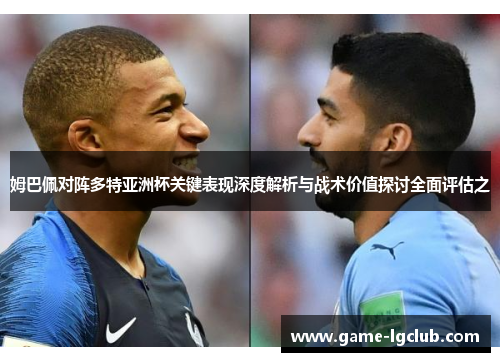 姆巴佩对阵多特亚洲杯关键表现深度解析与战术价值探讨全面评估之
