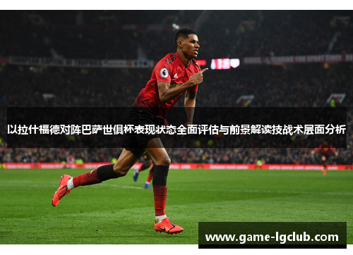 以拉什福德对阵巴萨世俱杯表现状态全面评估与前景解读技战术层面分析