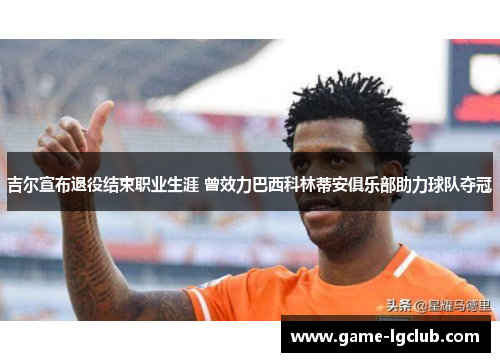 吉尔宣布退役结束职业生涯 曾效力巴西科林蒂安俱乐部助力球队夺冠