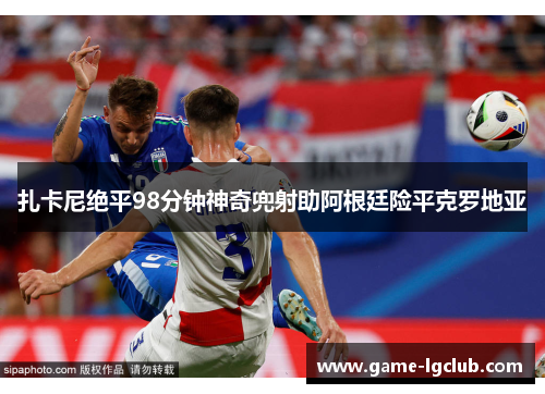 扎卡尼绝平98分钟神奇兜射助阿根廷险平克罗地亚