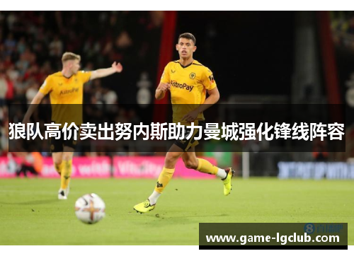狼队高价卖出努内斯助力曼城强化锋线阵容