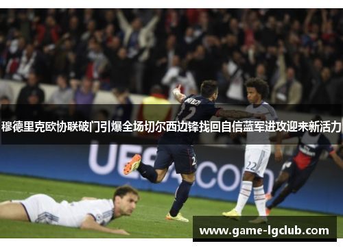 穆德里克欧协联破门引爆全场切尔西边锋找回自信蓝军进攻迎来新活力