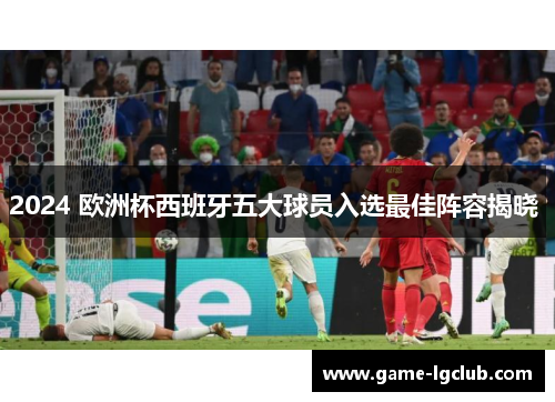 2024 欧洲杯西班牙五大球员入选最佳阵容揭晓 