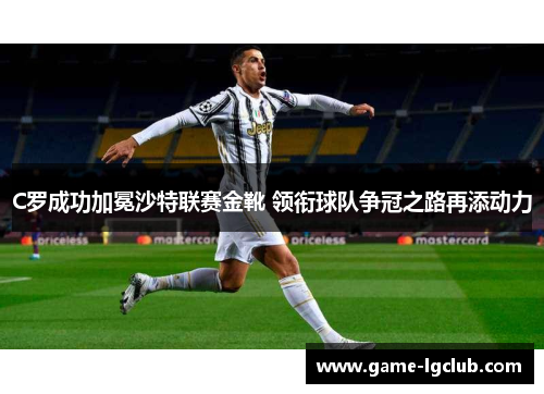 C罗成功加冕沙特联赛金靴 领衔球队争冠之路再添动力