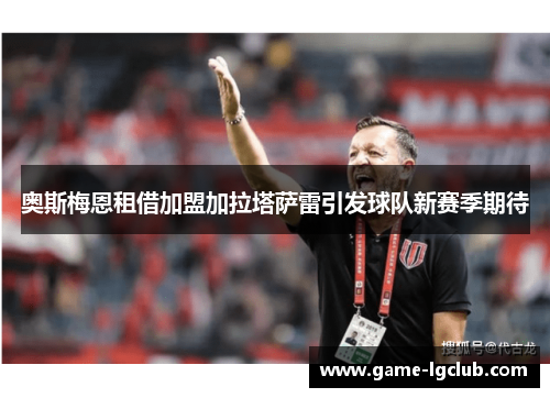 奥斯梅恩租借加盟加拉塔萨雷引发球队新赛季期待