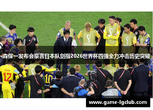 森保一发布会豪言日本队剑指2026世界杯四强全力冲击历史突破