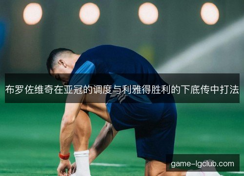 布罗佐维奇在亚冠的调度与利雅得胜利的下底传中打法